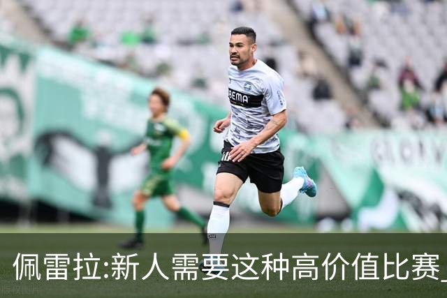 佩雷拉:新人需要这种高价值比赛 希望他们别有压力