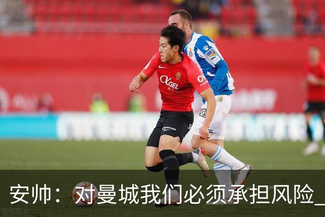 安帅：对曼城我们必须承担风险 皇马有能力逆转